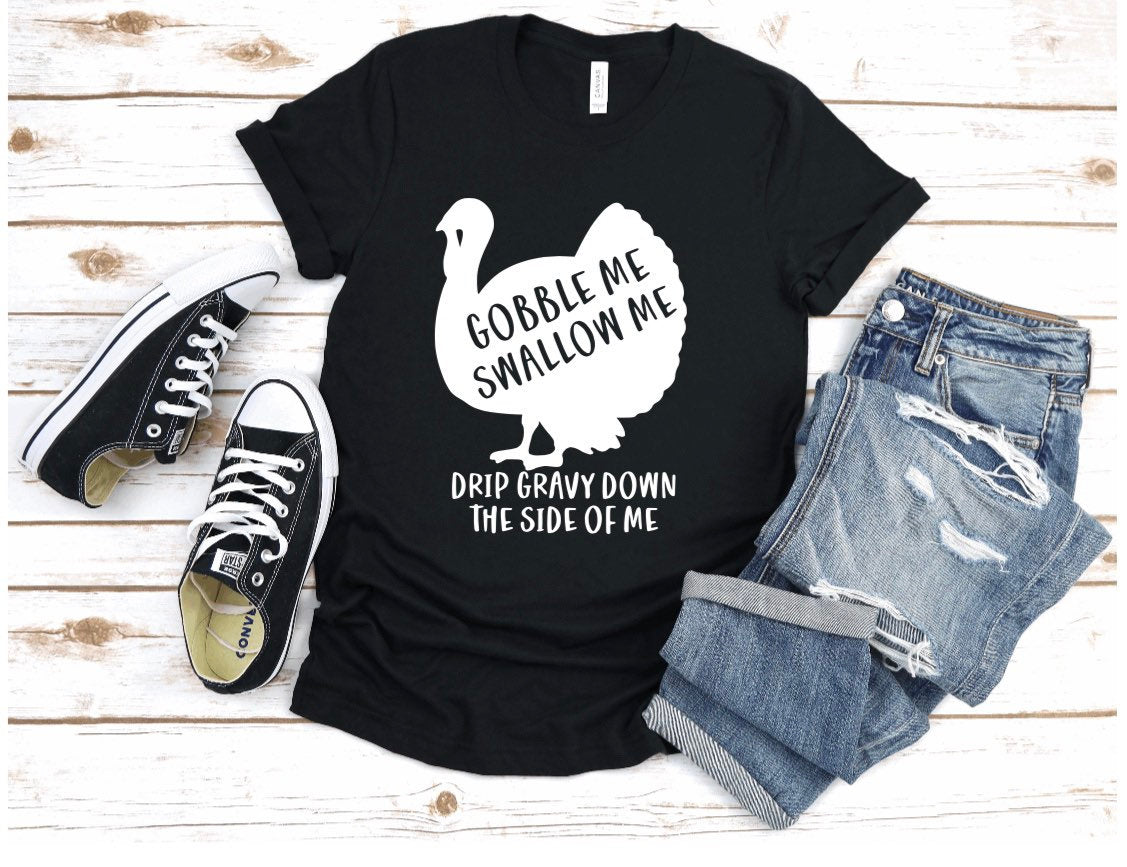 Gobble me, swallow me, drip gravy down the side of me thanksgiving shirt